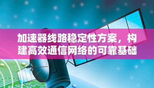加速器线路稳定性方案,构建高效通信网络的可靠基础