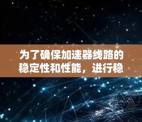 为了确保加速器线路的稳定性和性能，进行稳定测试是一个关键步骤。以下是详细且系统化的总结和步骤指南