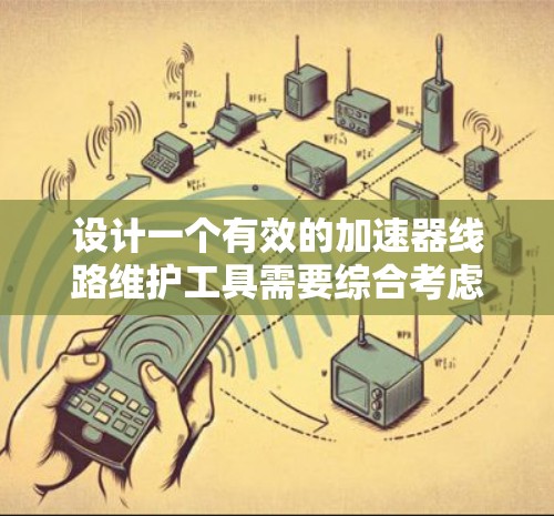 设计一个有效的加速器线路维护工具需要综合考虑多个方面，以确保用户能够高效、安全地维护车辆。以下是一个详细的设计方案，涵盖功能模块、交互设计、安全性、设备支持、维护管理以及用户体验的优化