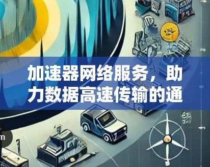 加速器网络服务,助力数据高速传输的通信解决方案