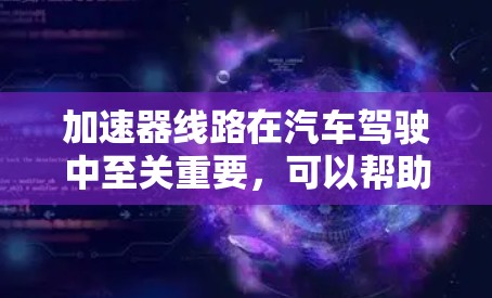 加速器线路在汽车驾驶中至关重要,可以帮助提升车辆的加速性能,从而在驾驶中更快、更稳。以下是一些常见的加速器推荐,供你参考