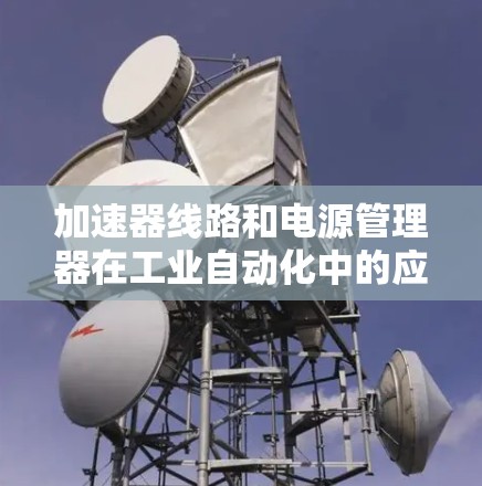 加速器线路和电源管理器在工业自动化中的应用各有侧重,主要区别如下