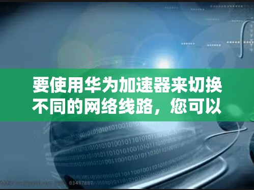 要使用华为加速器来切换不同的网络线路，您可以按照以下步骤操作