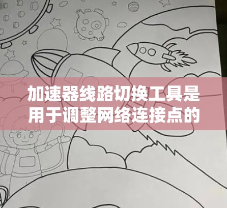 加速器线路切换工具是用于调整网络连接点的位置或功能的工具。以下是一些常见的加速器和线路切换工具及其特点