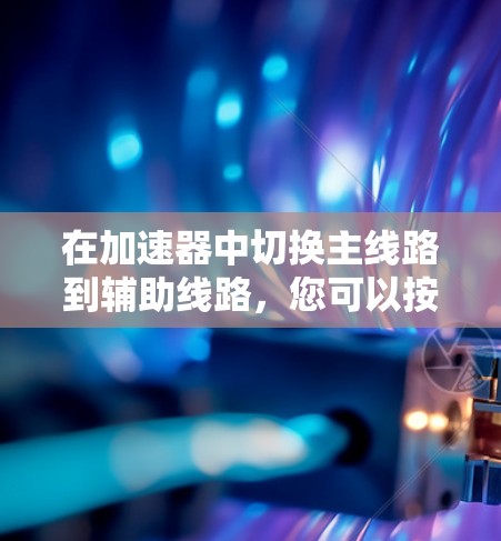 在加速器中切换主线路到辅助线路,您可以按照以下步骤操作