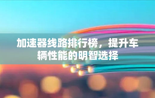 加速器线路排行榜,提升车辆性能的明智选择