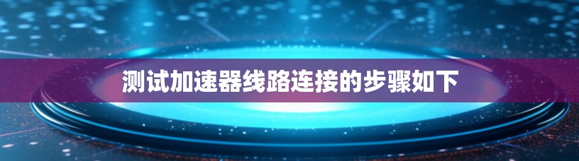 测试加速器线路连接的步骤如下