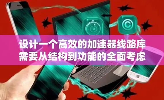 设计一个高效的加速器线路库需要从结构到功能的全面考虑。以下是一个详细的步骤指南,帮助您构建一个高效加速器的系统