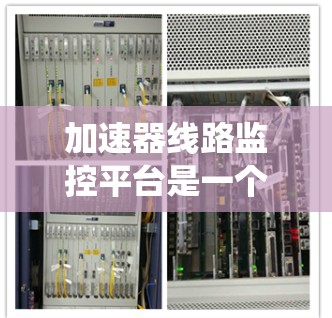 加速器线路监控平台是一个综合性的系统,旨在通过实时监控、数据分析和优化建议来提升设备性能。以下是对该平台的详细分析和总结