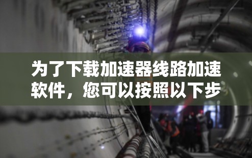 为了下载加速器线路加速软件,您可以按照以下步骤进行