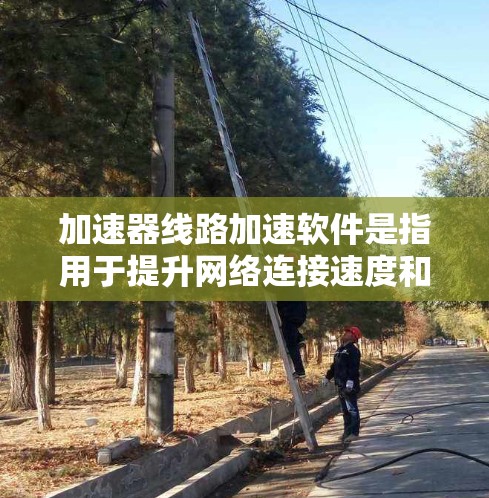 加速器线路加速软件是指用于提升网络连接速度和加速文件下载的 versatile工具,广泛应用于手机、电脑、服务器等多种设备。以下是该软件的详细分类和使用场景