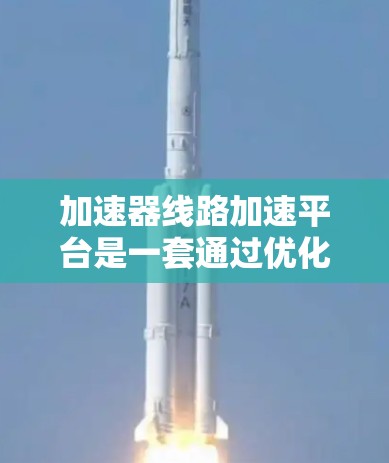 加速器线路加速平台是一套通过优化网络环境和数据传输来提升用户体验的高科技产品。以下是对该平台的详细总结