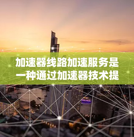 加速器线路加速服务是一种通过加速器技术提升交通流速的系统，旨在优化交通流速和减少拥堵。以下是对该服务的详细分析