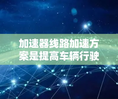 加速器线路加速方案是提高车辆行驶速度的重要技术，涉及多个关键部分和方法。以下是对加速方案的详细分析和总结