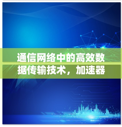 通信网络中的高效数据传输技术,加速器线路管理系统的创新解决方案