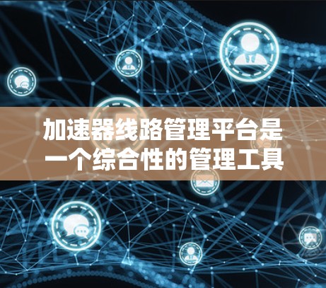 加速器线路管理平台是一个综合性的管理工具，负责高速公路上的交通管理，确保交通流的高效和安全。以下是对该平台的详细总结