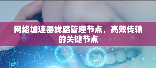 网络加速器线路管理节点,高效传输的关键节点
