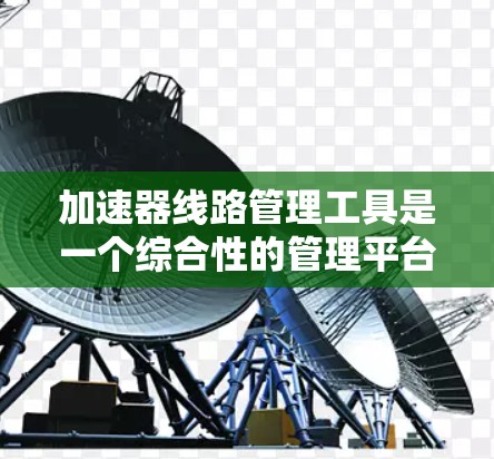 加速器线路管理工具是一个综合性的管理平台，旨在优化车辆行驶中的加速性能。以下是对该工具的详细介绍