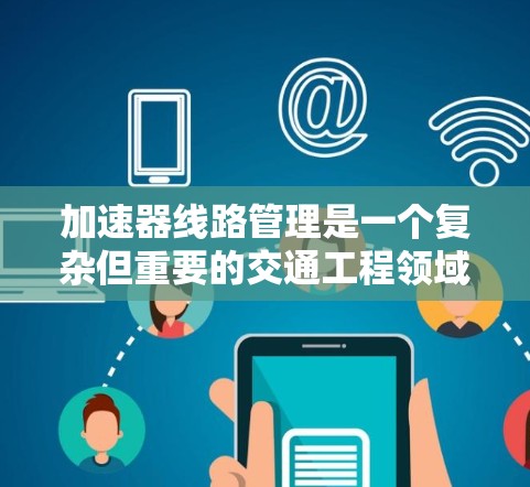 加速器线路管理是一个复杂但重要的交通工程领域,主要关注在高速公路上需要加速的路段,以优化交通流量、减少拥堵并提高车辆通过速度,同时确保安全。以下是对该领域的详细分析