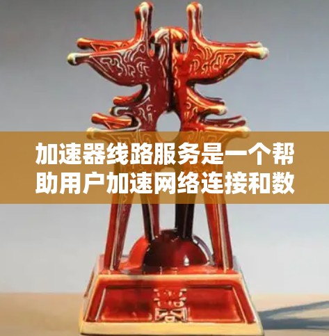 加速器线路服务是一个帮助用户加速网络连接和数据传输的设备或软件工具。以下是对加速器线路服务的详细总结和技巧