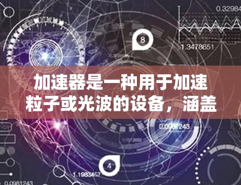 加速器是一种用于加速粒子或光波的设备,涵盖多种类型,包括线型加速器、环形加速器和激光加速器。以下是对这些加速器的详细分析