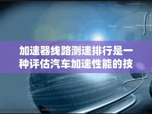 加速器线路测速排行是一种评估汽车加速性能的技术,主要用于测试设备的车辆在特定条件下达到的最高速度。以下是对加速器线路测速排行的系统介绍