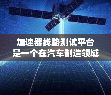 加速器线路测试平台是一个在汽车制造领域使用的系统,主要用于验证和测试加速器线路,以确保发动机性能的稳定性和可靠性。以下是对该平台的详细分析