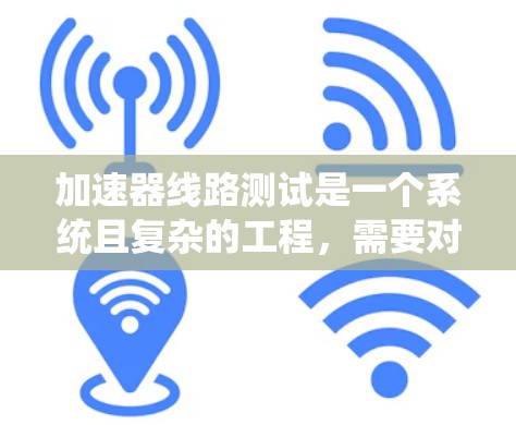 加速器线路测试是一个系统且复杂的工程,需要对测试设备和过程有深入的理解。以下是对加速器线路测试的详细总结和建议