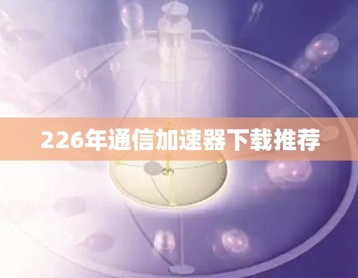 226年通信加速器下载推荐