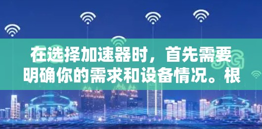 在选择加速器时,首先需要明确你的需求和设备情况。根据你的情况,可以考虑以下几种加速器