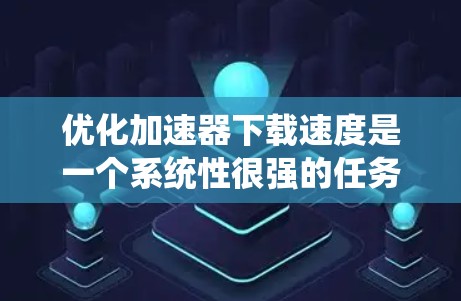 优化加速器下载速度是一个系统性很强的任务,需要综合考虑多个因素。以下是分步指南,帮助您有效地优化加速器的下载速度