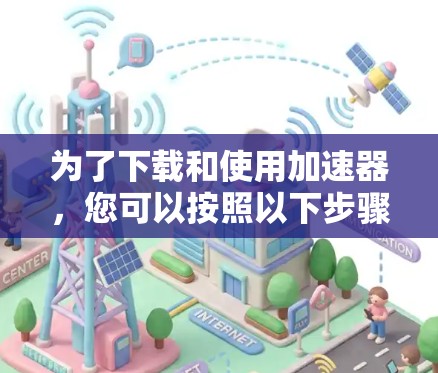 为了下载和使用加速器,您可以按照以下步骤进行操作
