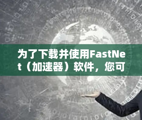 为了下载并使用FastNet(加速器)软件,您可以按照以下步骤进行操作