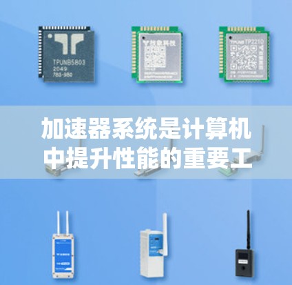 加速器系统是计算机中提升性能的重要工具,主要包括加速器机和加速器系统。以下是详细的总结和信息