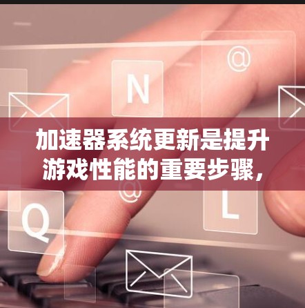 加速器系统更新是提升游戏性能的重要步骤,但其效果依赖于多个因素。以下是一些关键因素,帮助你更好地评估和优化加速器系统