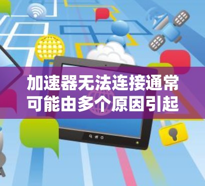 加速器无法连接通常可能由多个原因引起,以下是一些常见的解决方法