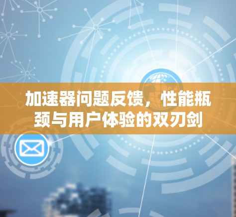 加速器问题反馈,性能瓶颈与用户体验的双刃剑