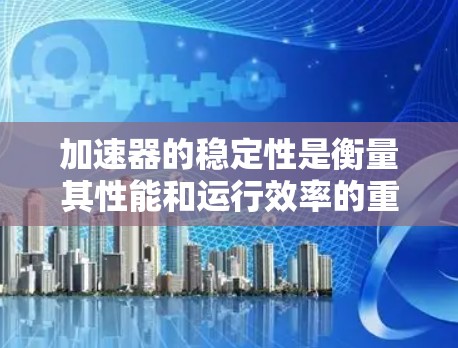 加速器的稳定性是衡量其性能和运行效率的重要指标。以下是一些关于加速器稳定性评测的要点和建议