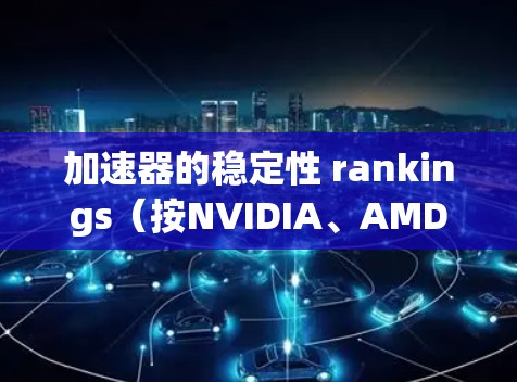 加速器的稳定性 rankings(按NVIDIA、AMD和AMD的加速器为例)如下