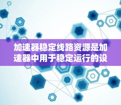 加速器稳定线路资源是加速器中用于稳定运行的设备与系统,其核心作用是确保加速器在高功率运行时的稳定性和安全性,从而提高加速效果和延长设备寿命。以下是对这一主题的系统总结