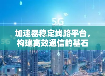 加速器稳定线路平台，构建高效通信的基石