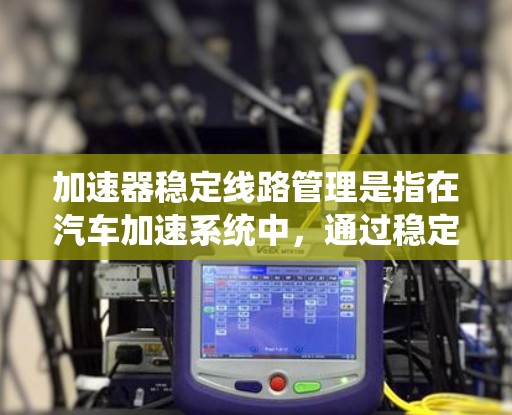 加速器稳定线路管理是指在汽车加速系统中，通过稳定和管理相关线路和设备，确保车辆在加速时的稳定性和安全性。以下是该概念的详细解释