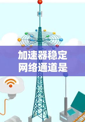 加速器稳定网络通道是一个技术术语，主要指那些具备高效网络传输能力和稳定性的网络设备。以下是对这一概念的详细分析和了解