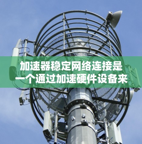 加速器稳定网络连接是一个通过加速硬件设备来提升网络性能的关键技术，主要涉及硬件加速和稳定网络传输。以下是对该主题的详细分析和解答