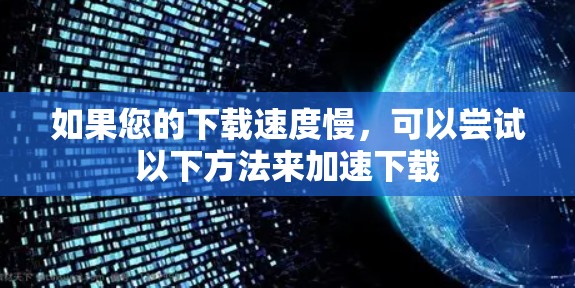 如果您的下载速度慢，可以尝试以下方法来加速下载