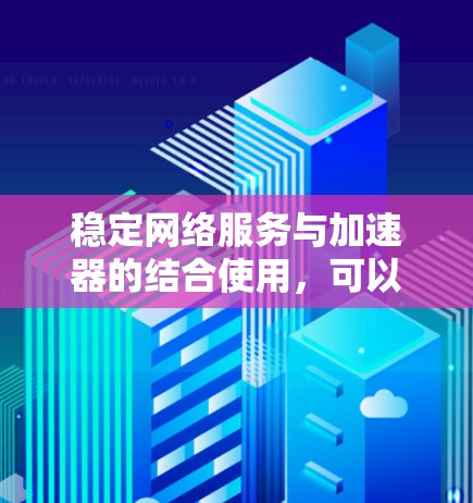 稳定网络服务与加速器的结合使用，可以显著提升网络环境的性能和用户体验。以下是详细的分析和步骤指南