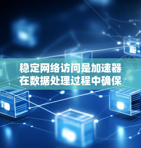 稳定网络访问是加速器在数据处理过程中确保数据传输的可靠性和稳定性的重要组成部分。以下是对这一主题的详细分析