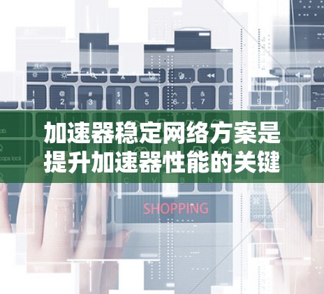 加速器稳定网络方案是提升加速器性能的关键技术，以下是详细的分步指南