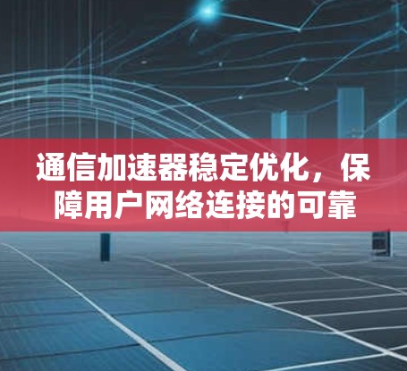 通信加速器稳定优化，保障用户网络连接的可靠与安全