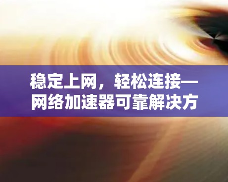稳定上网，轻松连接—网络加速器可靠解决方案